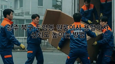 광주 북구 두암동 원룸이사? 용달이사 신뢰도 높이는 방법!